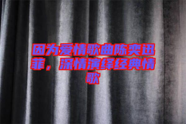 因為愛情歌曲陳奕迅菲，深情演繹經典情歌