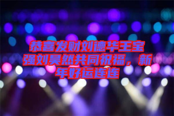 恭喜發財劉德華王寶強劉昊然共同祝福，新年好運連連