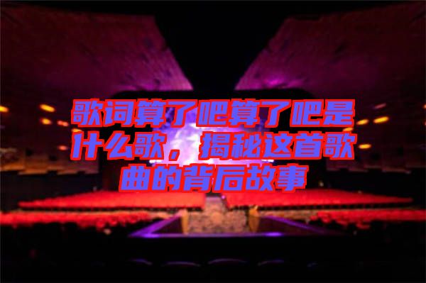 歌詞算了吧算了吧是什么歌，揭秘這首歌曲的背后故事