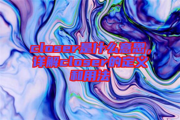 closer是什么意思，詳解closer的定義和用法