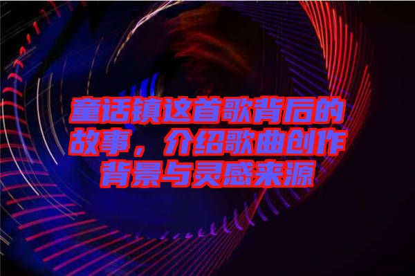 童話鎮這首歌背后的故事，介紹歌曲創作背景與靈感來源