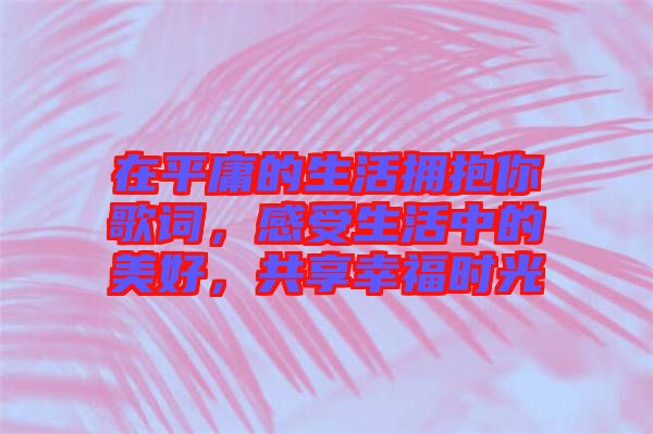 在平庸的生活擁抱你歌詞，感受生活中的美好，共享幸福時光