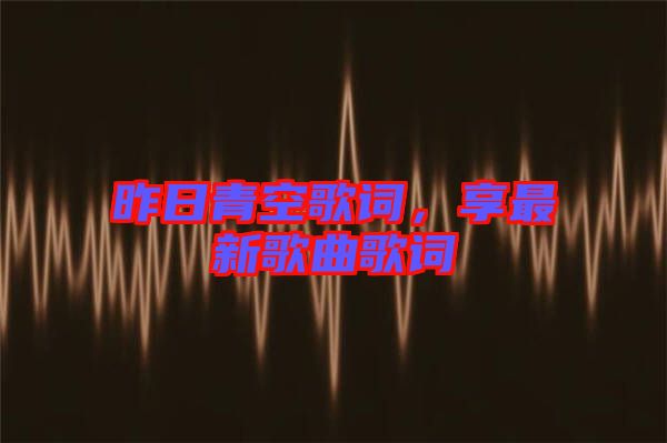 昨日青空歌詞，享最新歌曲歌詞