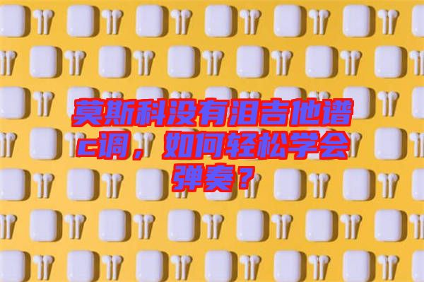 莫斯科沒有淚吉他譜c調，如何輕松學會彈奏？