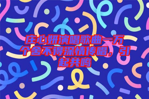 莊心妍演唱歌曲一萬個舍不得深情傳唱，引起共鳴