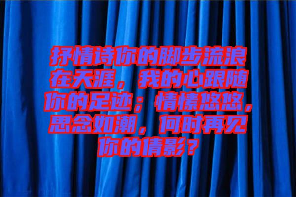 抒情詩(shī)你的腳步流浪在天涯，我的心跟隨你的足跡；情愫悠悠，思念如潮，何時(shí)再見(jiàn)你的倩影？