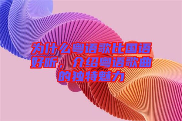 為什么粵語歌比國語好聽，介紹粵語歌曲的獨特魅力