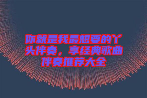 你就是我最想要的丫頭伴奏，享經典歌曲伴奏推薦大全