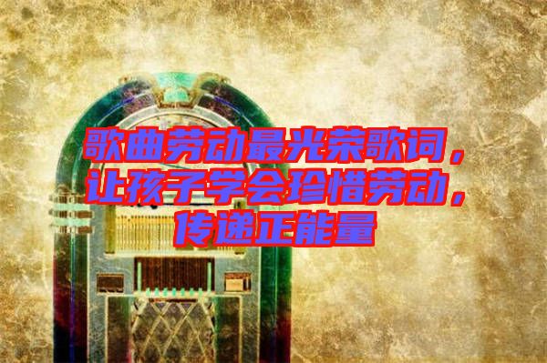 歌曲勞動最光榮歌詞，讓孩子學會珍惜勞動，傳遞正能量