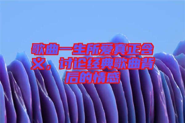 歌曲一生所愛真正含義，討論經(jīng)典歌曲背后的情感