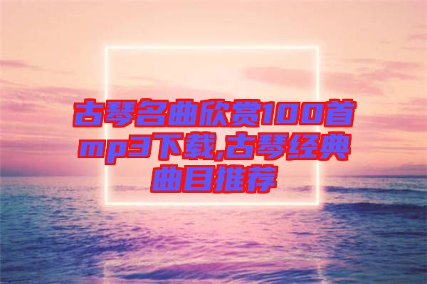 古琴名曲欣賞100首mp3下載,古琴經典曲目推薦