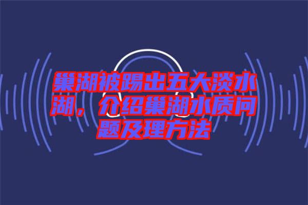 巢湖被踢出五大淡水湖，介紹巢湖水質(zhì)問(wèn)題及理方法