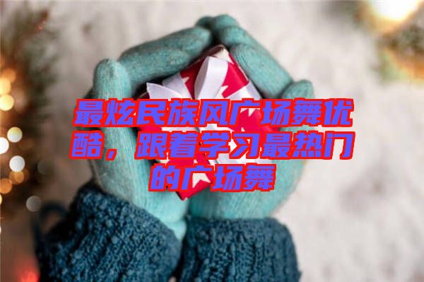 最炫民族風廣場舞優(yōu)酷，跟著學習最熱門的廣場舞