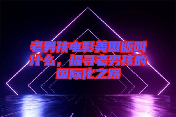 老男孩電影美國版叫什么，探尋老男孩的國際化之路