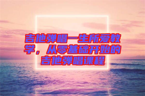 吉他彈唱一生所愛教學，從零基礎開始的吉他彈唱課程