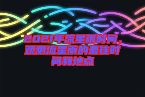 2021年流星雨時間，觀測流星雨的最佳時間和地點