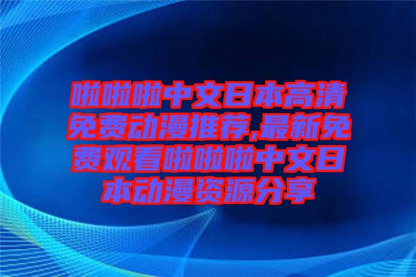 啦啦啦中文日本高清免費動漫推薦,最新免費觀看啦啦啦中文日本動漫資源分享