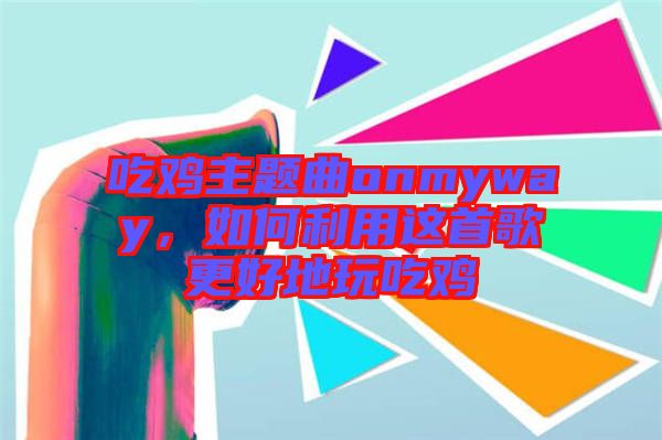 吃雞主題曲onmyway，如何利用這首歌更好地玩吃雞