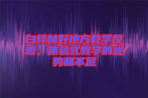 白樺林好地方教學反思，體驗式教學的優勢和不足