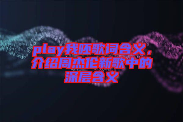 play我呸歌詞含義，介紹周杰倫新歌中的深層含義