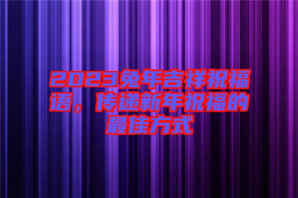 2023兔年吉祥祝福語，傳遞新年祝福的最佳方式