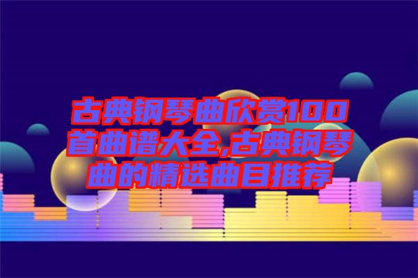 古典鋼琴曲欣賞100首曲譜大全,古典鋼琴曲的精選曲目推薦