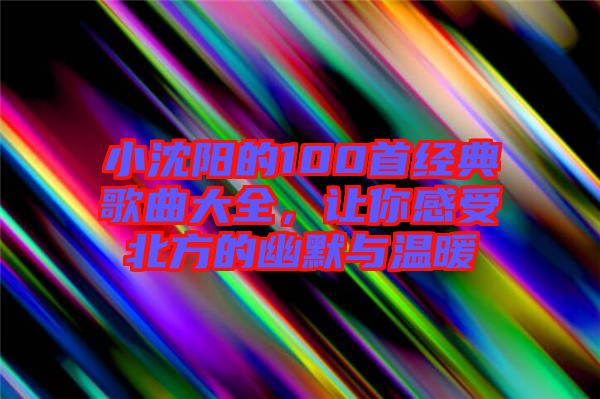 小沈陽的100首經典歌曲大全，讓你感受北方的幽默與溫暖