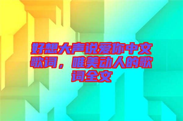 好想大聲說愛你中文歌詞，唯美動人的歌詞全文