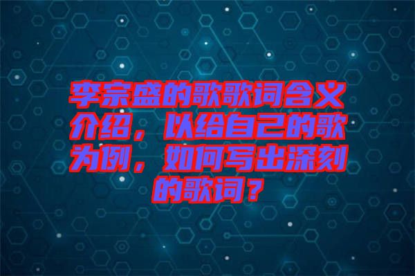 李宗盛的歌歌詞含義介紹，以給自己的歌為例，如何寫出深刻的歌詞？