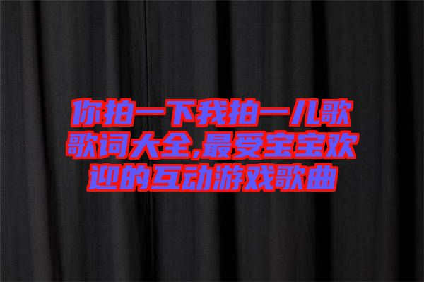 你拍一下我拍一兒歌歌詞大全,最受寶寶歡迎的互動游戲歌曲