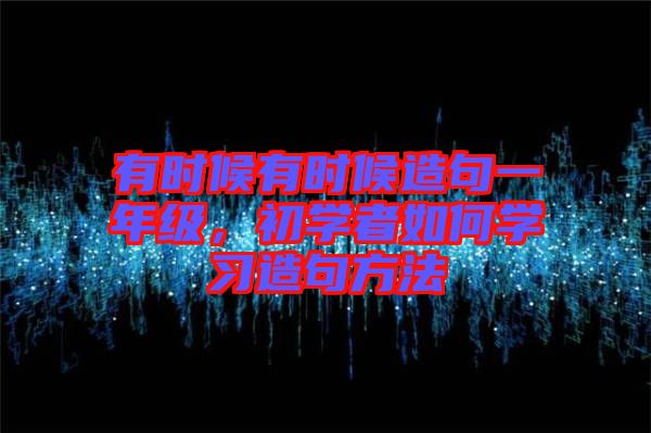 有時(shí)候有時(shí)候造句一年級(jí)，初學(xué)者如何學(xué)習(xí)造句方法