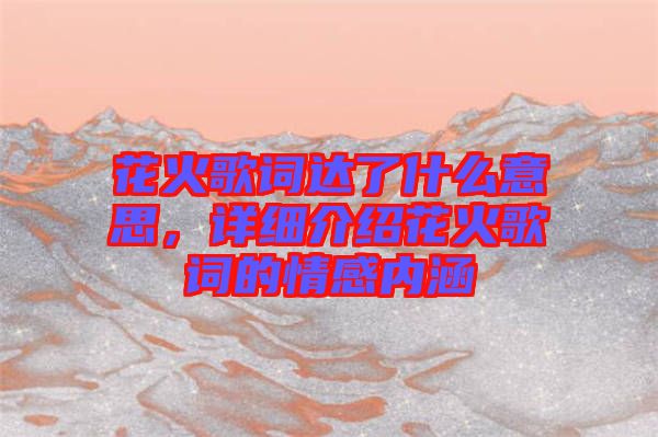 花火歌詞達了什么意思，詳細介紹花火歌詞的情感內涵