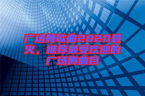 廣場(chǎng)舞歌曲2020最火，推薦最受歡迎的廣場(chǎng)舞曲目