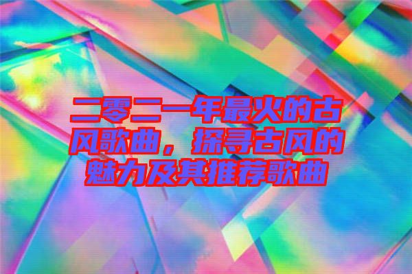 二零二一年最火的古風歌曲，探尋古風的魅力及其推薦歌曲