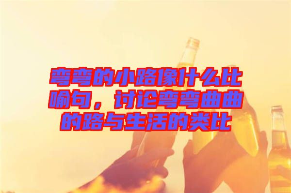 彎彎的小路像什么比喻句，討論彎彎曲曲的路與生活的類比