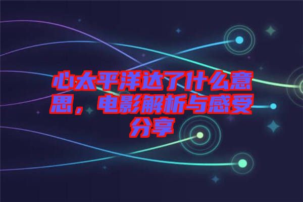 心太平洋達了什么意思，電影解析與感受分享