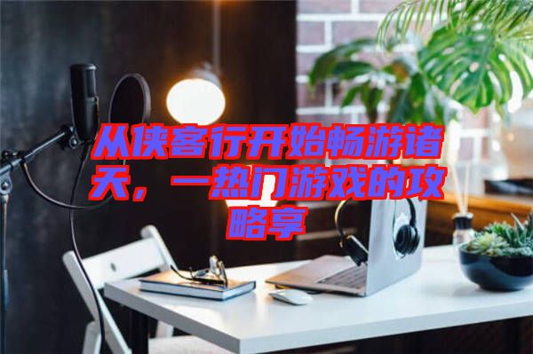 從俠客行開始暢游諸天，一熱門游戲的攻略享