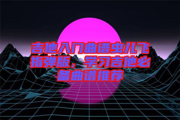 吉他入門曲譜蟲兒飛指彈版，學習吉他必備曲譜推薦