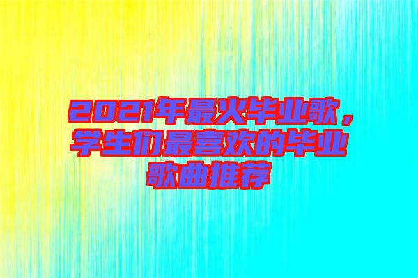 2021年最火畢業歌，學生們最喜歡的畢業歌曲推薦