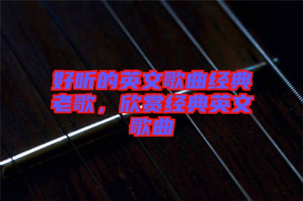 好聽的英文歌曲經典老歌，欣賞經典英文歌曲