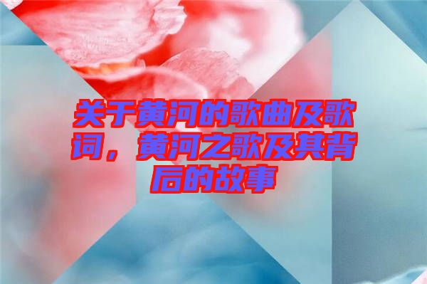 關于黃河的歌曲及歌詞，黃河之歌及其背后的故事