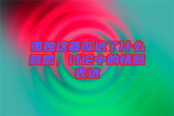 孤獨這首歌達了什么意思，討論中的情感表達