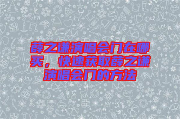 薛之謙演唱會(huì)門(mén)在哪買(mǎi)，快速獲取薛之謙演唱會(huì)門(mén)的方法