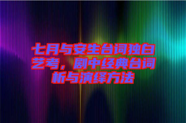 七月與安生臺詞獨白藝考，劇中經典臺詞析與演繹方法