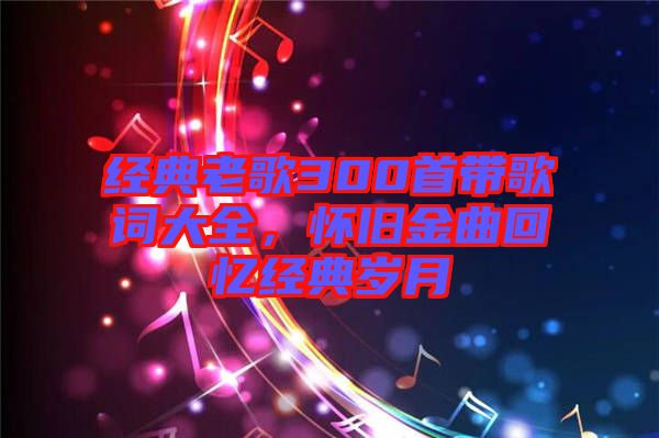 經典老歌300首帶歌詞大全，懷舊金曲回憶經典歲月