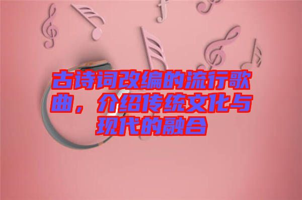 古詩詞改編的流行歌曲，介紹傳統(tǒng)文化與現(xiàn)代的融合