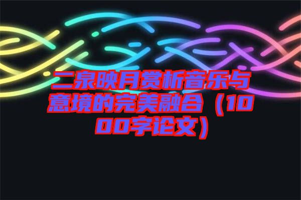 二泉映月賞析音樂與意境的完美融合（1000字論文）