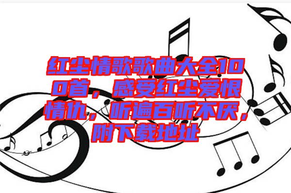 紅塵情歌歌曲大全100首，感受紅塵愛恨情仇，聽遍百聽不厭，附下載地址