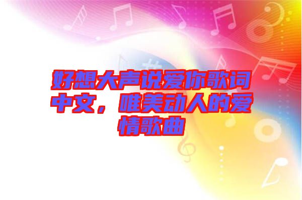 好想大聲說(shuō)愛你歌詞中文，唯美動(dòng)人的愛情歌曲