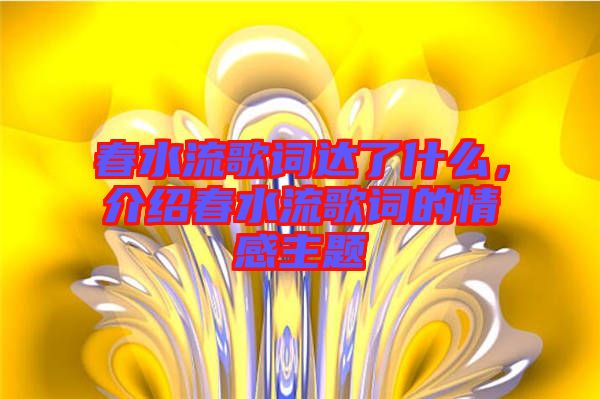 春水流歌詞達了什么，介紹春水流歌詞的情感主題